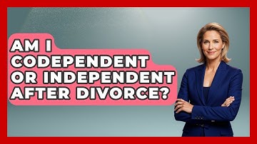 Am I Codependent Or Independent After Divorce? - Get Divorce Answers