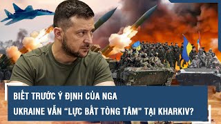 Biết trước ý định của Nga, Ukraine vẫn “lực bất tòng tâm” tại Kharkiv? l VTs