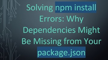 Solving npm install Errors: Why Dependencies Might Be Missing from Your package.json