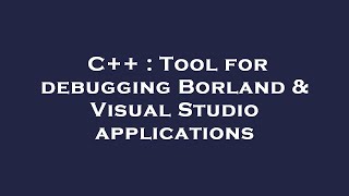 C++ : Tool for debugging Borland & Visual Studio applications