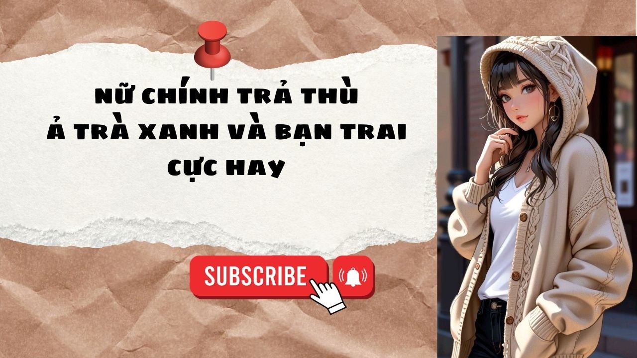 [Truyện Audio] Nữ chính trả thù ả trà xanh tâm cơ và bạn trai tôi cực hay