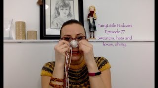 Fairy Little - A Knitting Podcast || Episode 77 || Sweaters, Hats, and Foxes Oh My