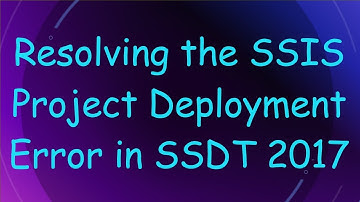 Resolving the SSIS Project Deployment Error in SSDT 2017