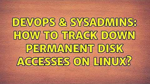 DevOps & SysAdmins: How to track down permanent disk accesses on linux? (6 Solutions!!)