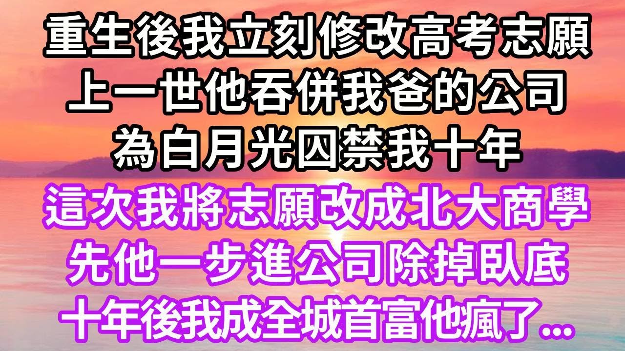 重生後我立刻修改高考志願，上一世他吞併我爸的公司，為白月光囚禁我十年，這次我將志願改成北大商學，先他一步進公司除掉臥底，十年後我成全城首富他瘋了...#復仇 #人生感悟 #重生 #情感 #大女主