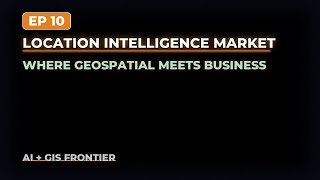 Location Intelligence Market | AI + GIS Frontier | EP 10