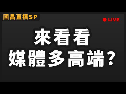 【國昌直播SP】來看看媒體多高端？