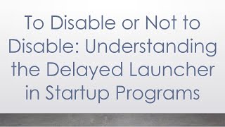 To Disable or Not to Disable: Understanding the Delayed Launcher in Startup Programs