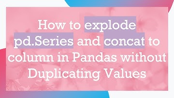 How to explode pd.Series and concat to column in Pandas without Duplicating Values