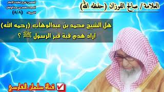 صالح الفوزان : هل الشيخ محمد بن عبدالوهاب أراد هدم قبة قبر الرسول ﷺ ؟