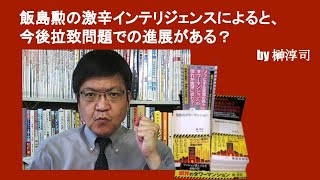 飯島勲の激辛インテリジェンスによると、今後あの問題での進展がある？　by榊淳司