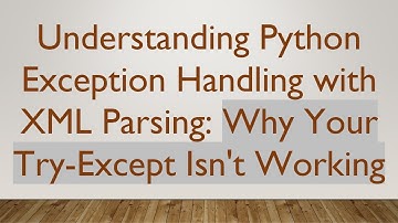 Understanding Python Exception Handling with XML Parsing: Why Your Try-Except Isn