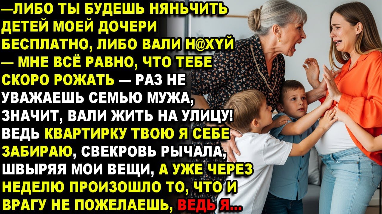 —МНЕ ПЛЕВАТЬ,ЧТО ТЕБЕ СКОРО РОЖАТЬ,ТЫ НЯНЧИШЬ МОИХ ВНУКОВ,ИНАЧЕ ВЫШВЫРНУ НА УЛИЦУ!ВЕДЬ КВАРТИРА МОЯ!