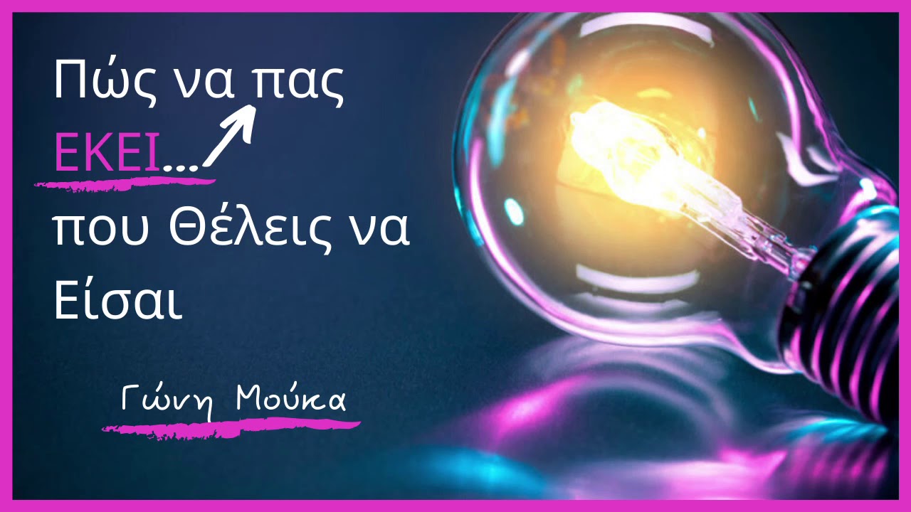Πώς να πας ΕΚΕΙ που Θέλεις να Είσαι - ΓΩΝΗ ΜΟΥΚΑ