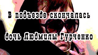 В подъезде скончалась дочь Людмилы Гурченко