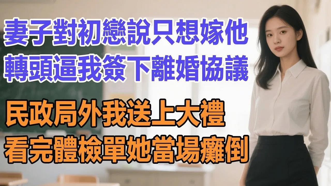 妻子對初戀說只想嫁他，轉頭逼我簽下離婚協議，民政局外我送上大禮，看完體檢單她當場癱倒。