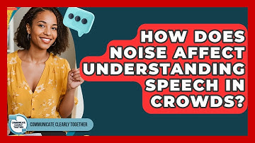 How Does Noise Affect Understanding Speech In Crowds? - Communicate Clearly Together