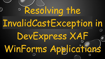 Resolving the InvalidCastException in DevExpress XAF WinForms Applications