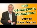 Сергей Кара-Мурза: ЧЕМ ОБНАДЁЖИТЬ МОЛОДЁЖЬ? Из неопубликованного...