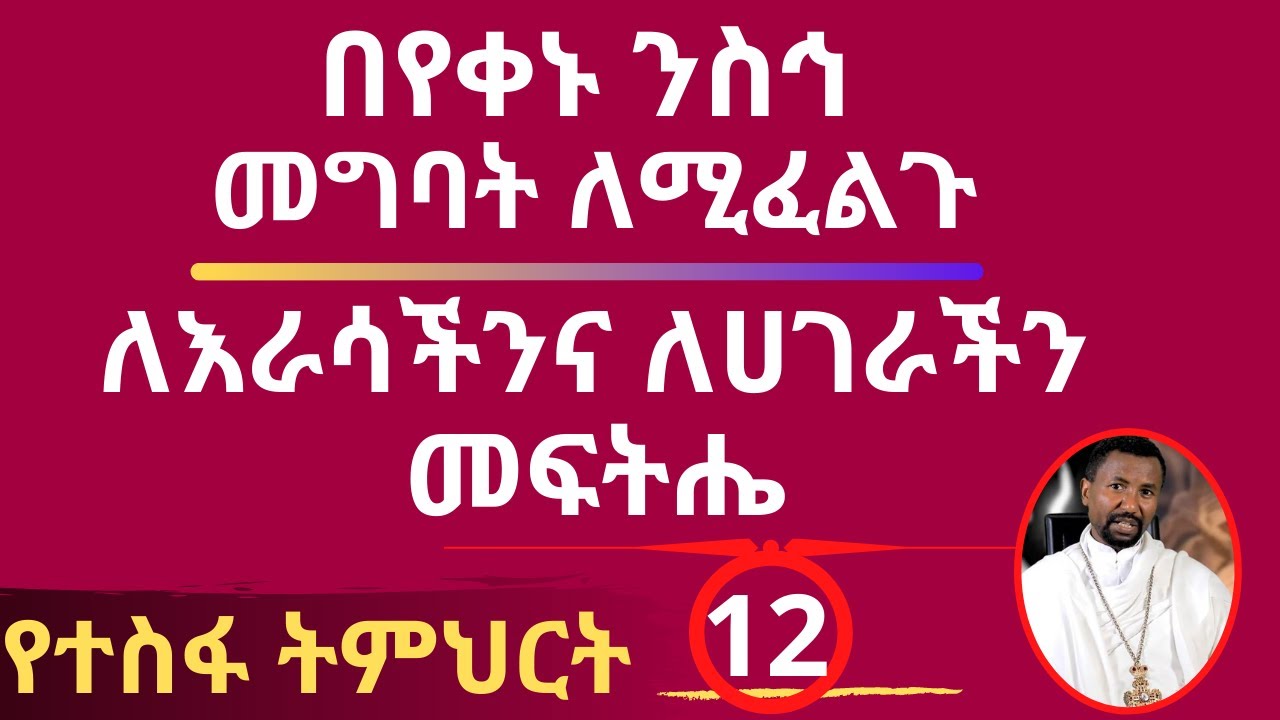 በየቀኑ ንስኅ መግባት ለሚፈልጉ! ለእራሳችንና ለሀገራችን መፍትሔ! የተስፋ ትምህርት - ክፍል 12
