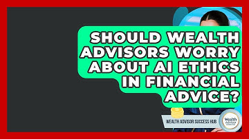 Should Wealth Advisors Worry About AI Ethics In Financial Advice? - Wealth Advisor Success Hub