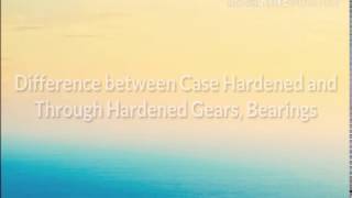 Difference between Case Hardened & Through Hardened Components