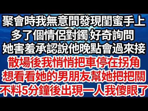 聚會時我無意間發現閨蜜手上，多了個情侶對鐲 好奇詢問，她害羞承認說晚點會來接她，散場後我悄悄把車停在拐角，想看看她男朋友幫她把把關，不料五分鐘後出現一人我傻眼了【倫理】【都市】