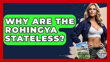 Why Are The Rohingya Stateless? - The Geography Atlas