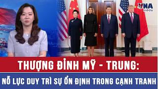 Thượng đỉnh Mỹ - Trung: Nỗ lực duy trì sự ổn định trong cạnh tranh - Thế giới 360 - VNAMedia
