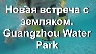 Новая встреча с земляком из Шеньчженя. Совместный поход в Аквапарк в Гуанчжоу. Guangzhou Water Park.