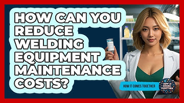 How Can You Reduce Welding Equipment Maintenance Costs? - How It Comes Together