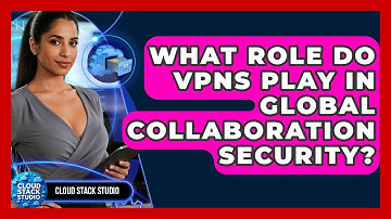 What Role Do VPNs Play In Global Collaboration Security? - Cloud Stack Studio