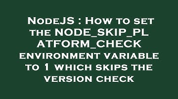 NodeJS : How to set the NODE_SKIP_PLATFORM_CHECK environment variable to 1 which skips the version c