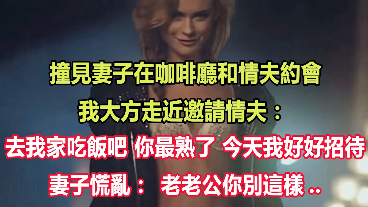 撞見妻子在咖啡廳和情夫約會，我大方走近邀請情夫：去我家吃飯吧，你最熟了，今天我好好招待。妻子慌亂：老老公你別這樣..