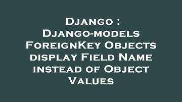 Django : Django-models ForeignKey Objects display Field Name instead of Object Values