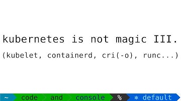 Kubernetes Is Not Magic III.: Kubelet, Containerd, CRI(-0) and runc