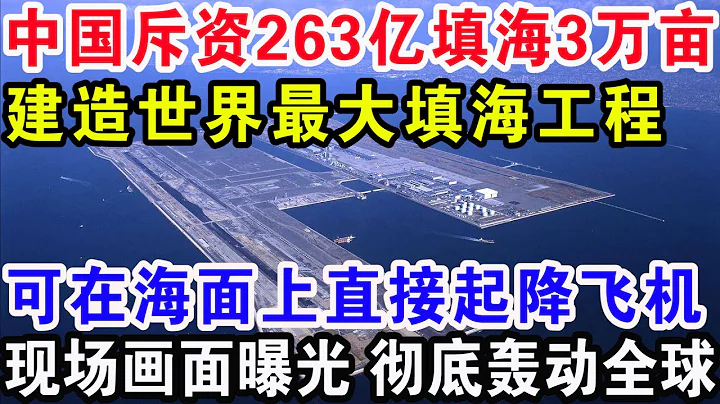 中国斥资263亿填海3万亩，建造世界最大填海工程，可在海面上直接起降飞机，现场画面曝光彻底轰动全球 - 天天要闻