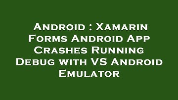 Android : Xamarin Forms Android App Crashes Running Debug with VS Android Emulator
