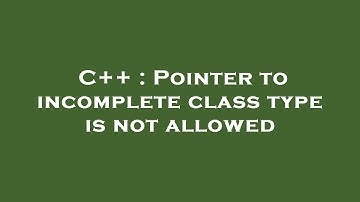 C++ : Pointer to incomplete class type is not allowed