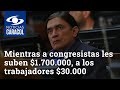 Mientras a congresistas les suben $1.700.000, a los trabajadores les suben $30.000: Gustavo Bolívar