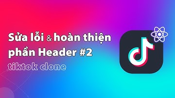 Sửa lỗi và hoàn thiện phần Header (Phần 2) |  Dự án Tiktok Clone | Thực hành ReactJS