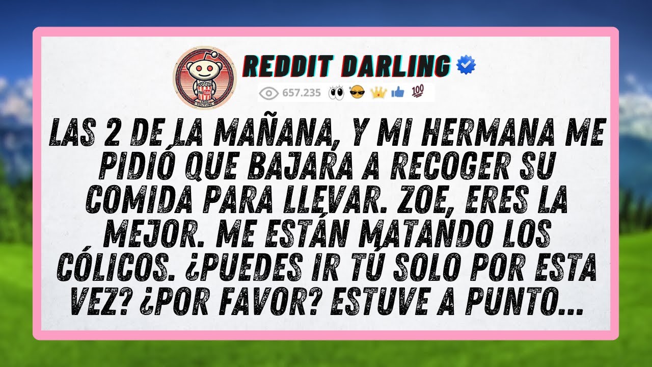 Las 2 de la mañana, y mi hermana me pidió que bajara a recoger su comida para llevar. Zoe, eres la..