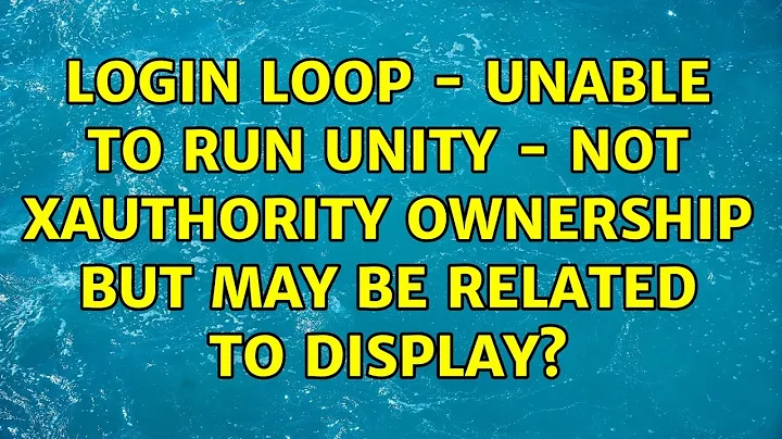 Ubuntu: Login Loop - unable to run unity - not Xauthority ownership but may be related to display?