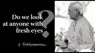 Do we look at anyone with fresh eyes? | Krishnamurti