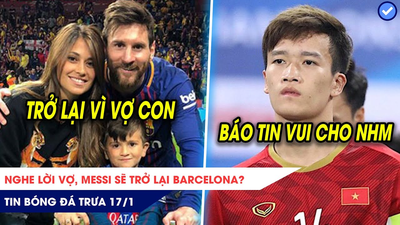 TIN BÓNG ĐÁ TRƯA 17/1: Nghe lời vợ, Messi sẽ trở lại Barca? Hoàng Đức báo tin CỰC VUI cho đội tuyển