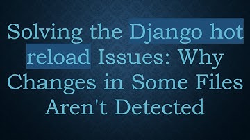 Solving the Django hot reload Issues: Why Changes in Some Files Aren