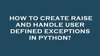 How to create raise and handle user defined exceptions in python?