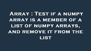 Array : Test if a numpy array is a member of a list of numpy arrays, and remove it from the list
