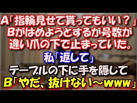 【修羅場】 Ａ「指輪見せて？」Ｂが奪い取るようにして独り占め。Ｂがはめようとするが号数が違い爪の下で止まっていた。私「返して」テーブルの下に手を隠してＢ「やだ、抜けない～ｗ」 スカッと修羅場ラバンダ