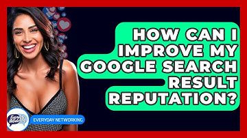 How Can I Improve My Google Search Result Reputation? - Everyday-Networking